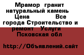 Мрамор, гранит, натуральный камень! › Цена ­ 10 000 - Все города Строительство и ремонт » Услуги   . Псковская обл.